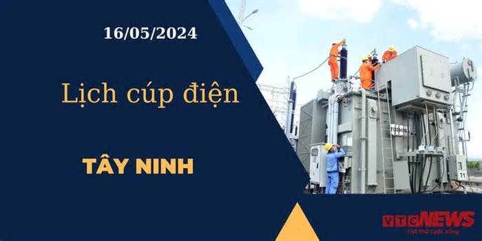 Lịch cúp điện hôm nay ngày 16/05/2024 tại Tây Ninh