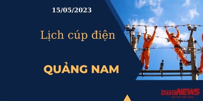 Lịch cúp điện hôm nay tại Quảng Nam ngày 15/05/2023