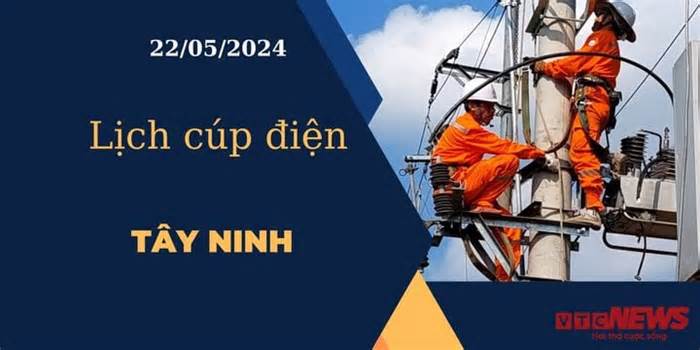 Lịch cúp điện hôm nay ngày 22/05/2024 tại Tây Ninh