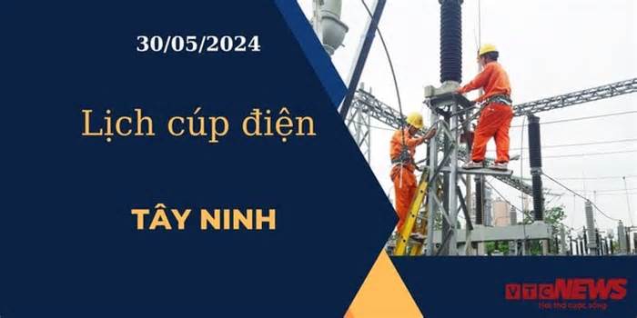 Lịch cúp điện hôm nay ngày 30/05/2024 tại Tây Ninh