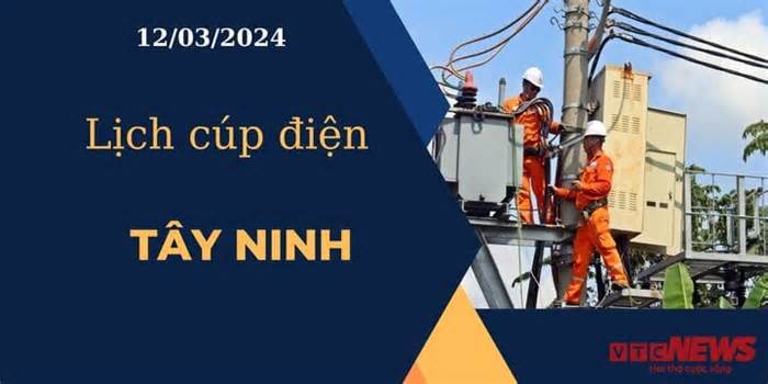 Lịch cúp điện hôm nay ngày 12/03/2024 tại Tây Ninh