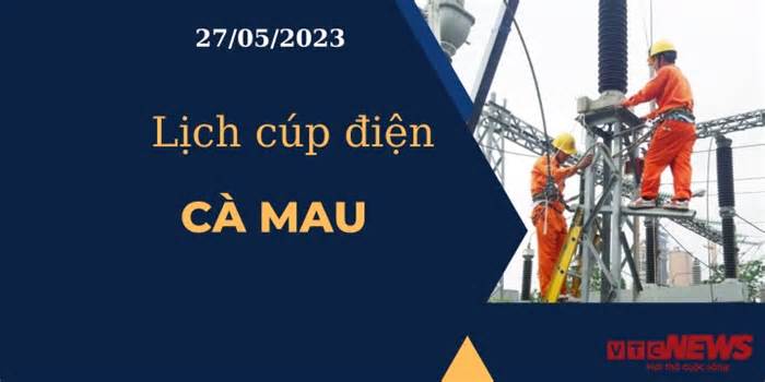 Lịch cúp điện hôm nay ngày 27/05/2023 tại Cà Mau