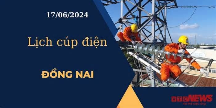 Lịch cúp điện hôm nay ngày 17/06/2024 tại Đồng Nai