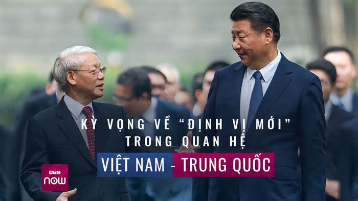 Kỳ vọng về 'định vị mới” trong quan hệ Việt Nam – Trung Quốc