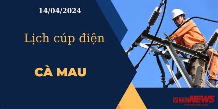 Lịch cúp điện hôm nay ngày 14/04/2024 tại Cà Mau