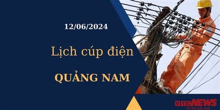 Lịch cúp điện hôm nay tại Quảng Nam ngày 12/06/2024