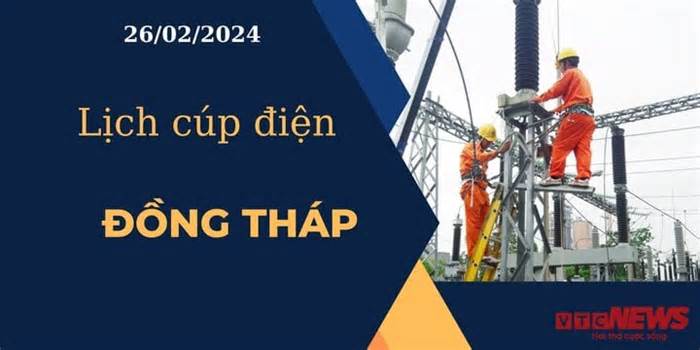 Lịch cúp điện hôm nay ngày 26/02/2024 tại Đồng Tháp