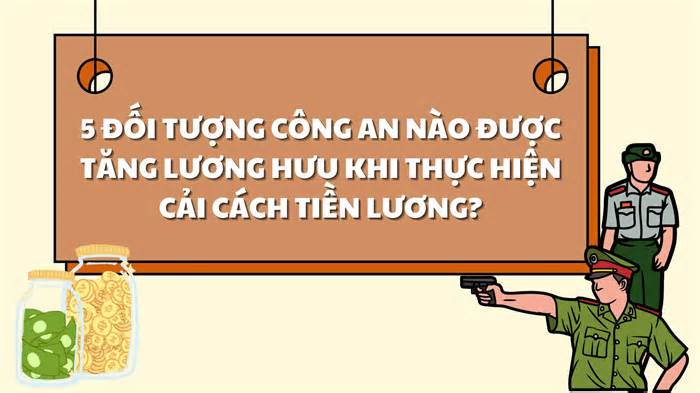 5 đối tượng công an nào được tăng lương hưu khi cải cách tiền lương?