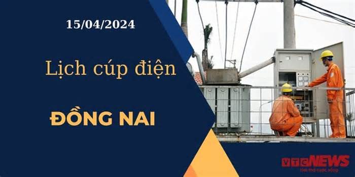 Lịch cúp điện hôm nay ngày 15/04/2024 tại Đồng Nai