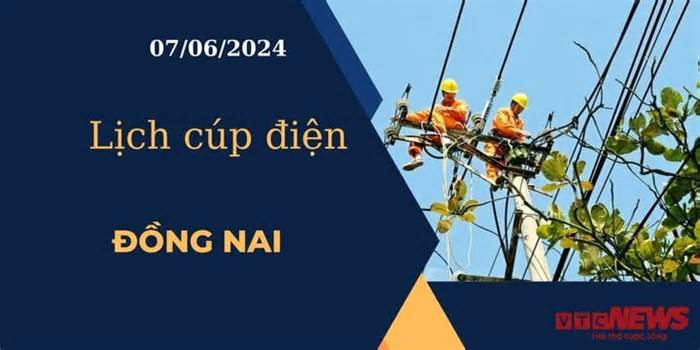 Lịch cúp điện hôm nay ngày 07/06/2024 tại Đồng Nai