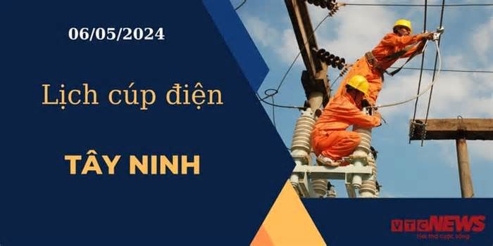 Lịch cúp điện hôm nay ngày 06/05/2024 tại Tây Ninh