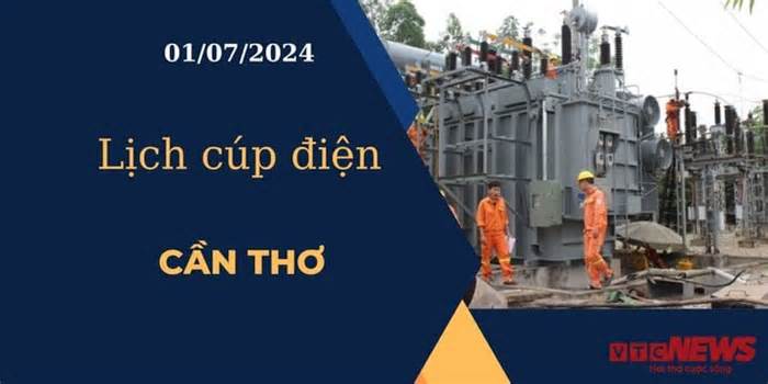 Lịch cúp điện hôm nay ngày 01/07/2024 tại Cần Thơ