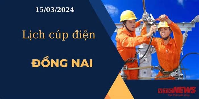 Lịch cúp điện hôm nay ngày 15/03/2024 tại Đồng Nai
