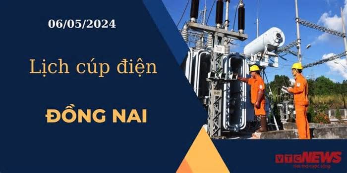 Lịch cúp điện hôm nay ngày 06/05/2024 tại Đồng Nai