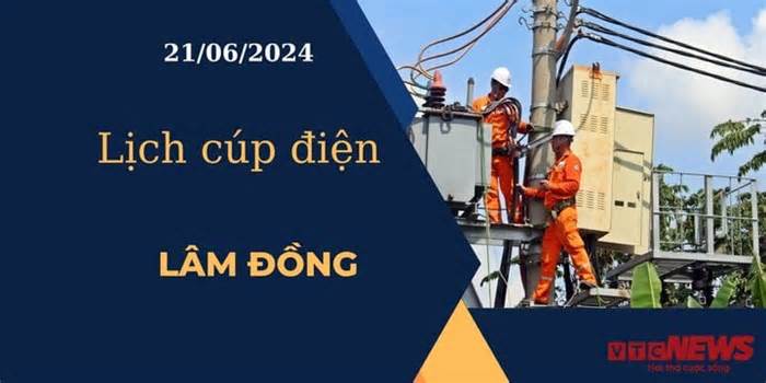 Lịch cúp điện hôm nay ngày 21/06/2024 tại Lâm Đồng