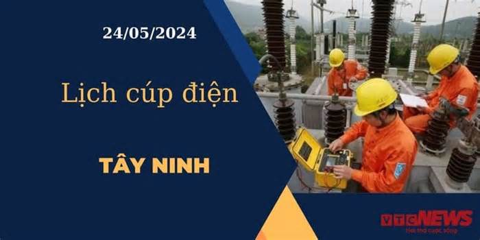 Lịch cúp điện hôm nay ngày 24/05/2024 tại Tây Ninh