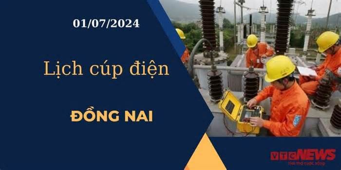 Lịch cúp điện hôm nay ngày 01/07/2024 tại Đồng Nai