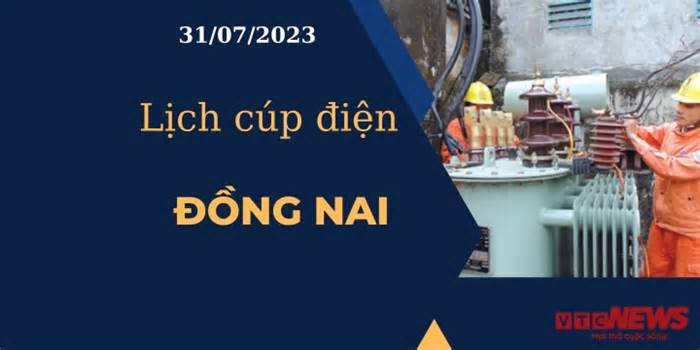 Lịch cúp điện hôm nay ngày 31/07/2023 tại Đồng Nai