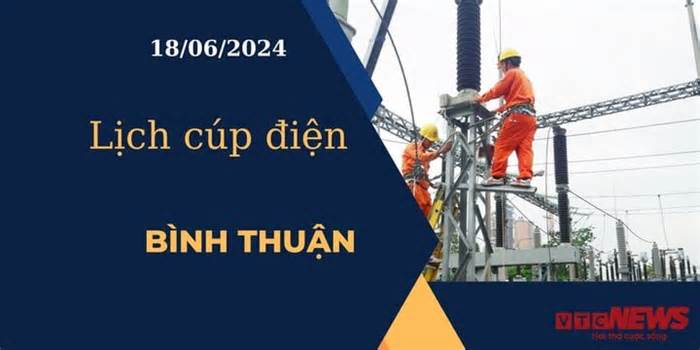 Lịch cúp điện hôm nay ngày 18/06/2024 tại Bình Thuận