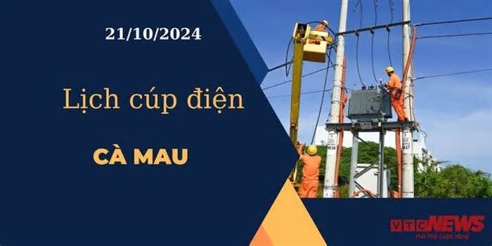 Lịch cúp điện hôm nay ngày 21/10/2024 tại Cà Mau