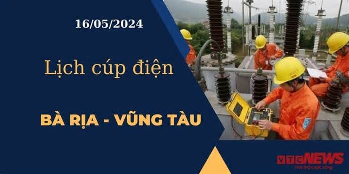 Lịch cúp điện hôm nay ngày 16/05/2024 tại Bà Rịa - Vũng Tàu