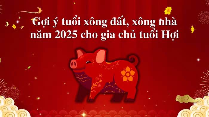 Gợi ý tuổi xông đất, xông nhà năm 2025 cho gia chủ tuổi Hợi