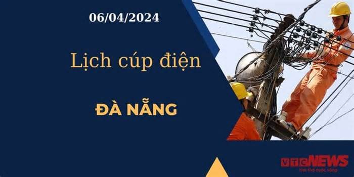 Lịch cúp điện hôm nay tại Đà Nẵng ngày 06/04/2024
