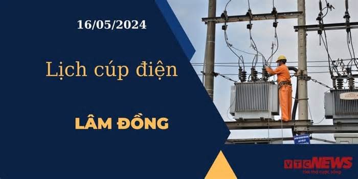 Lịch cúp điện hôm nay ngày 16/05/2024 tại Lâm Đồng