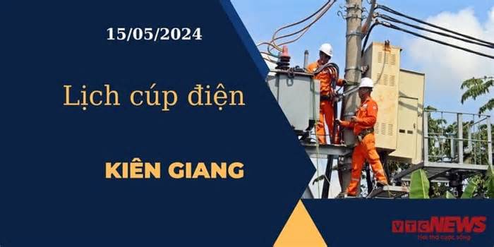 Lịch cúp điện hôm nay ngày 15/05/2024 tại Kiên Giang