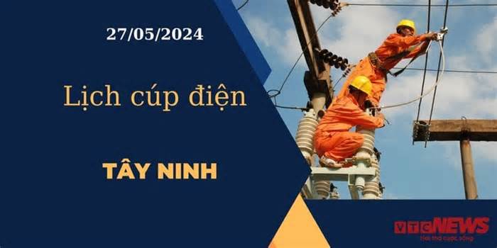 Lịch cúp điện hôm nay ngày 27/05/2024 tại Tây Ninh
