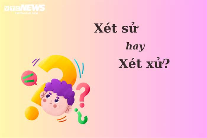 Thử thách Tiếng Việt: 'Xét sử' hay 'xét xử'