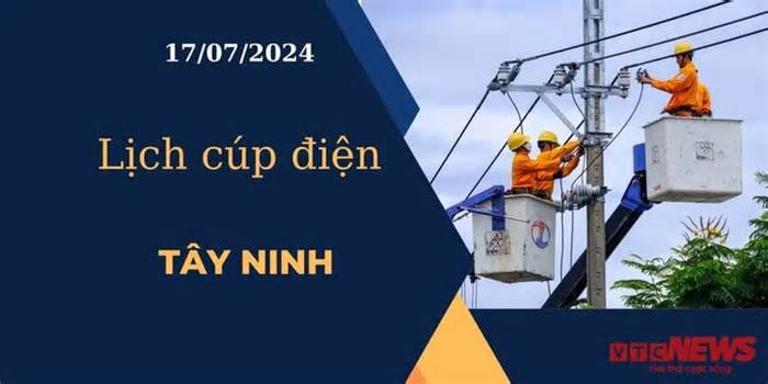 Lịch cúp điện hôm nay ngày 17/07/2024 tại Tây Ninh