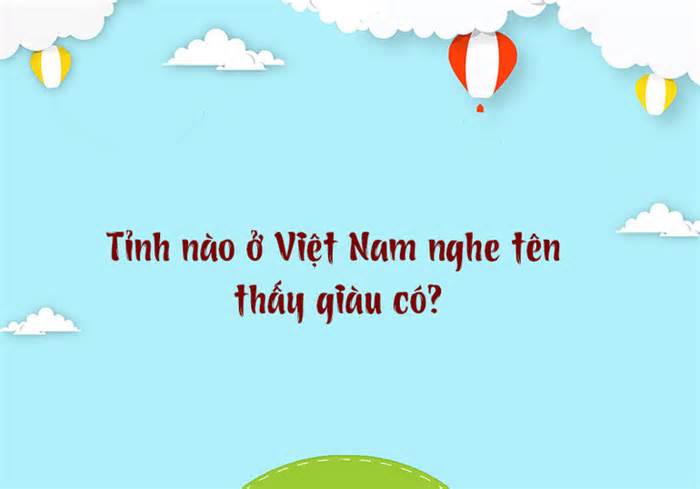 Tỉnh nào ở Việt Nam nghe tên thấy giàu có?