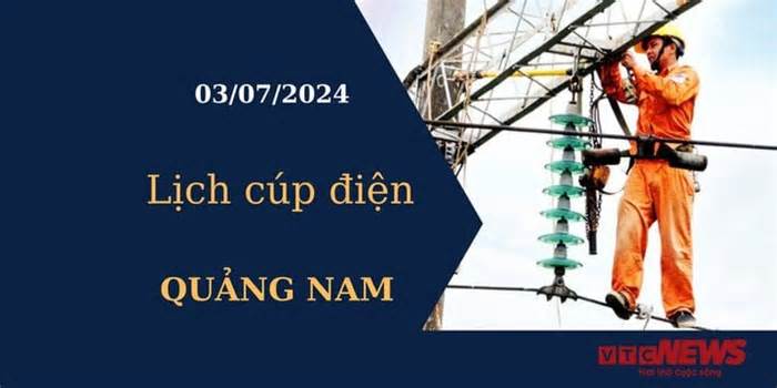 Lịch cúp điện hôm nay tại Quảng Nam ngày 03/07/2024
