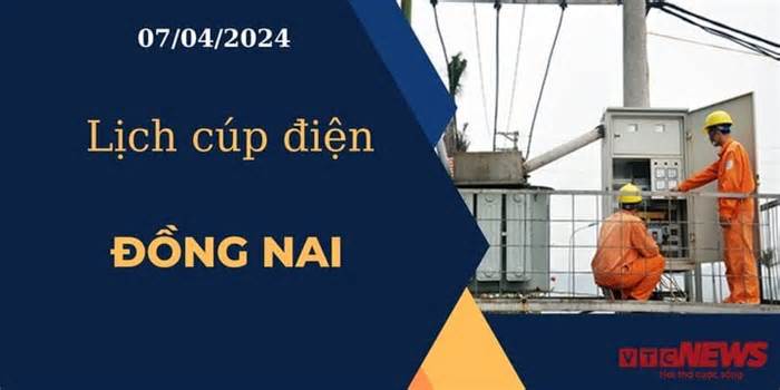 Lịch cúp điện hôm nay ngày 07/04/2024 tại Đồng Nai