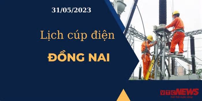 Lịch cúp điện hôm nay ngày 31/05/2023 tại Đồng Nai