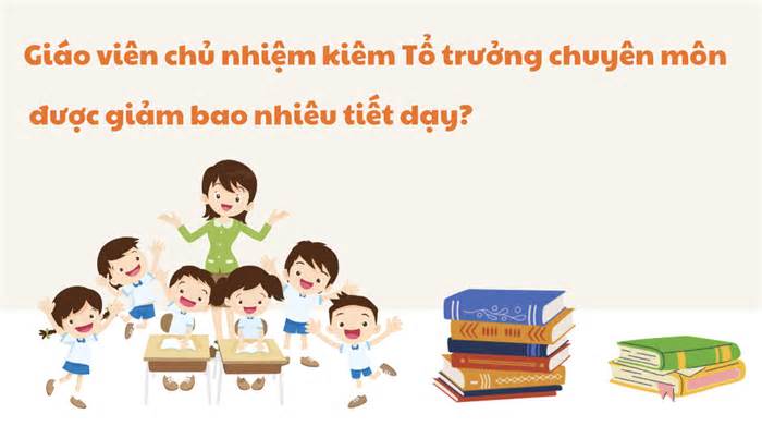 Giáo viên chủ nhiệm kiêm tổ trưởng chuyên môn được giảm bao nhiêu tiết dạy?