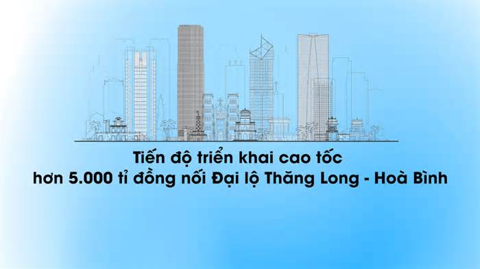 Tiến độ dự án cao tốc hơn 5.000 tỉ nối Đại lộ Thăng Long - Hoà Bình