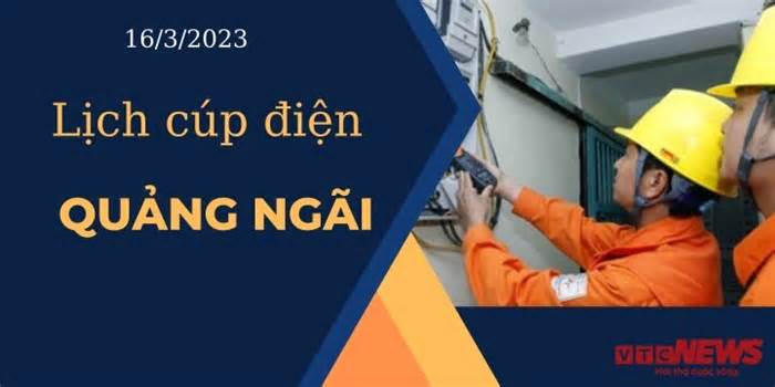 Lịch cúp điện hôm nay ngày 16/3/2023 tại Quảng Ngãi