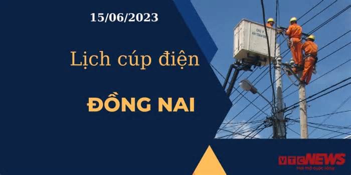 Lịch cúp điện hôm nay ngày 15/06/2023 tại Đồng Nai