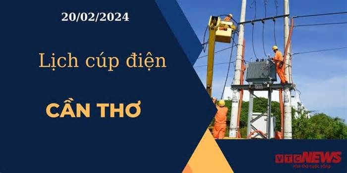 Lịch cúp điện hôm nay ngày 20/02/2024 tại Cần Thơ