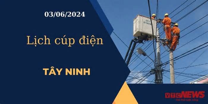 Lịch cúp điện hôm nay ngày 03/06/2024 tại Tây Ninh