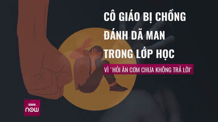 Cô giáo bị chồng đánh dã man trong lớp học vì 'hỏi ăn cơm chưa không trả lời'