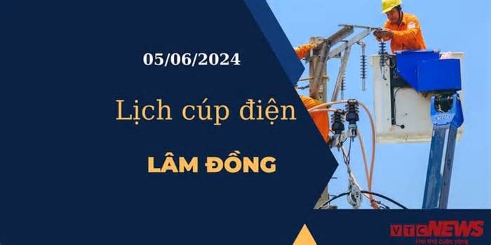 Lịch cúp điện hôm nay tại Lâm Đồng ngày 05/06/2024