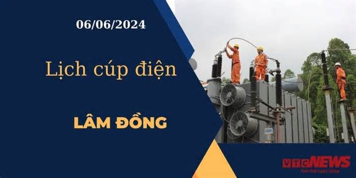 Lịch cúp điện hôm nay ngày 06/06/2024 tại Lâm Đồng