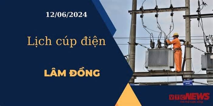 Lịch cúp điện hôm nay ngày 12/06/2024 tại Lâm Đồng